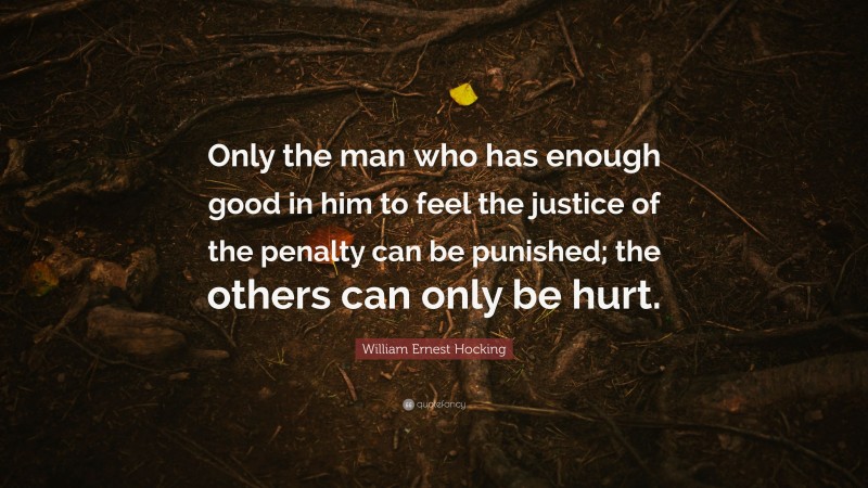 William Ernest Hocking Quote: “Only the man who has enough good in him to feel the justice of the penalty can be punished; the others can only be hurt.”