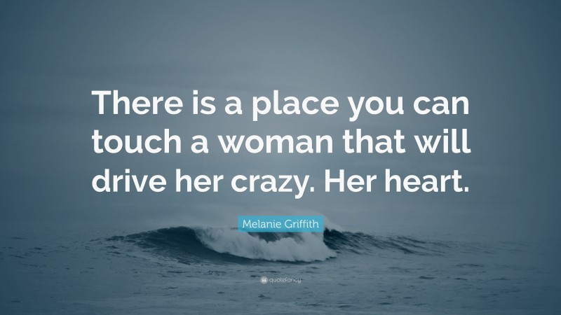 Melanie Griffith Quote: “There is a place you can touch a woman that will drive her crazy. Her heart.”