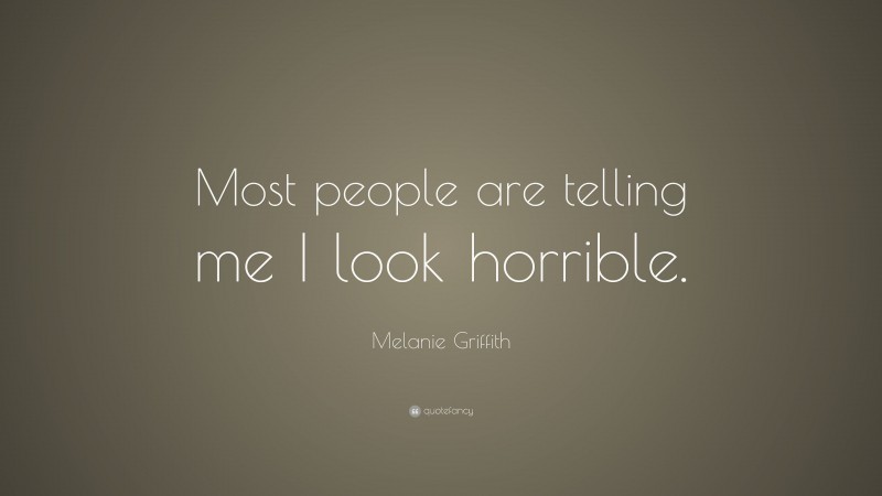 Melanie Griffith Quote: “Most people are telling me I look horrible.”
