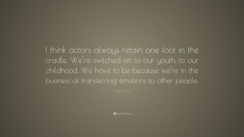 Derek Jacobi Quote: “I think actors always retain one foot in the cradle. We’re switched on to our youth, to our childhood. We have to be because we’re in the business of transferring emotions to other people.”