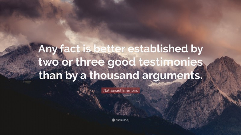 Nathanael Emmons Quote: “Any fact is better established by two or three good testimonies than by a thousand arguments.”