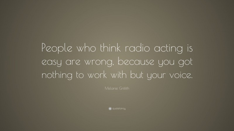 Melanie Griffith Quote: “People who think radio acting is easy are wrong, because you got nothing to work with but your voice.”