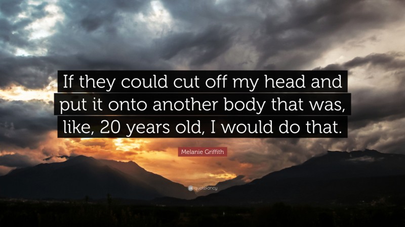 Melanie Griffith Quote: “If they could cut off my head and put it onto another body that was, like, 20 years old, I would do that.”