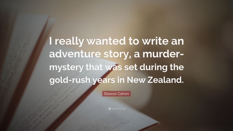Eleanor Catton Quote: “I really wanted to write an adventure story, a murder-mystery that was set during the gold-rush years in New Zealand.”