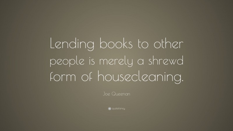 Joe Queenan Quote: “Lending books to other people is merely a shrewd form of housecleaning.”