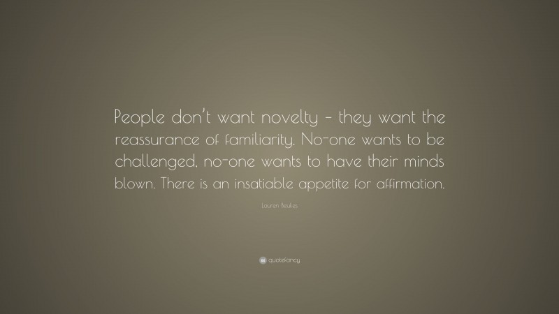 Lauren Beukes Quote: “People don’t want novelty – they want the reassurance of familiarity. No-one wants to be challenged, no-one wants to have their minds blown. There is an insatiable appetite for affirmation.”