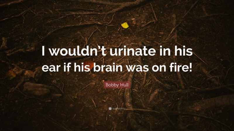 Bobby Hull Quote: “I wouldn’t urinate in his ear if his brain was on fire!”
