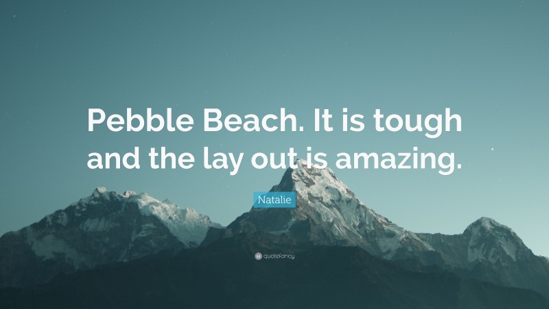 Natalie Quote: “Pebble Beach. It is tough and the lay out is amazing.”