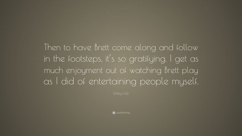 Bobby Hull Quote: “Then to have Brett come along and follow in the footsteps, it’s so gratifying. I get as much enjoyment out of watching Brett play as I did of entertaining people myself.”
