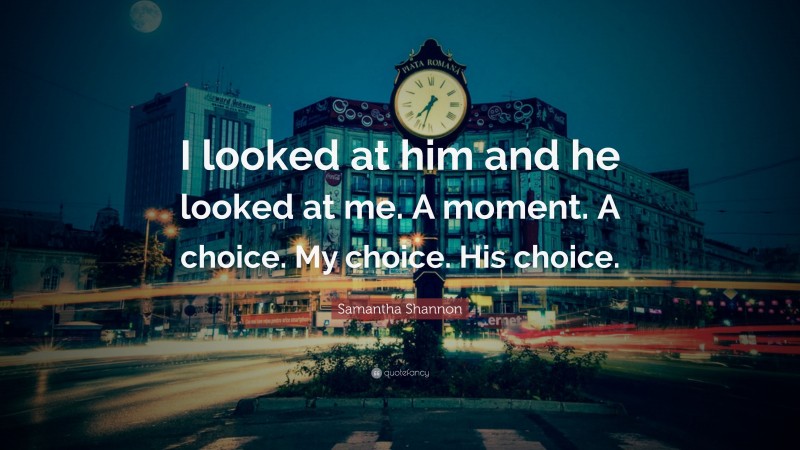 Samantha Shannon Quote: “I looked at him and he looked at me. A moment. A choice. My choice. His choice.”