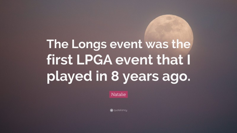 Natalie Quote: “The Longs event was the first LPGA event that I played in 8 years ago.”