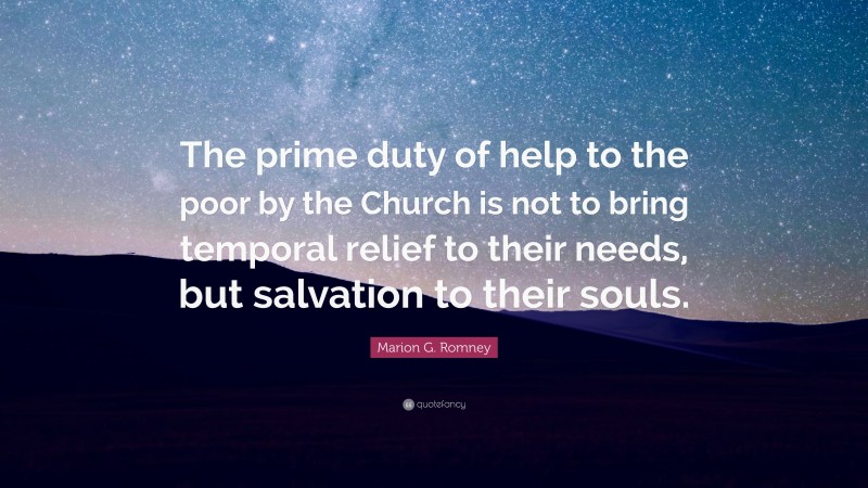 Marion G. Romney Quote: “The prime duty of help to the poor by the Church is not to bring temporal relief to their needs, but salvation to their souls.”