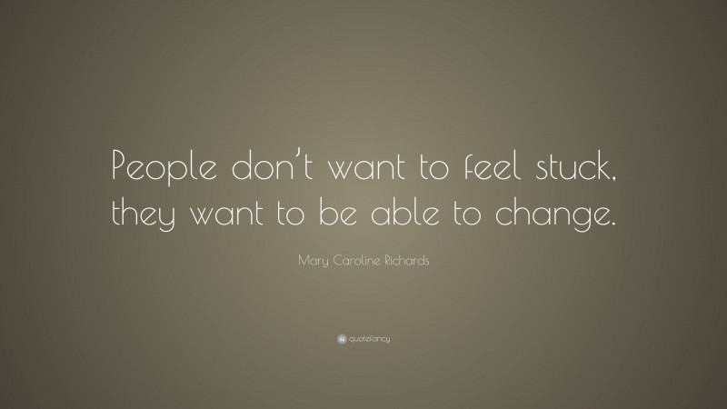 Mary Caroline Richards Quote: “People don’t want to feel stuck, they want to be able to change.”