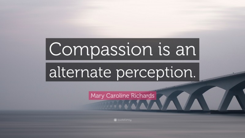 Mary Caroline Richards Quote: “Compassion is an alternate perception.”