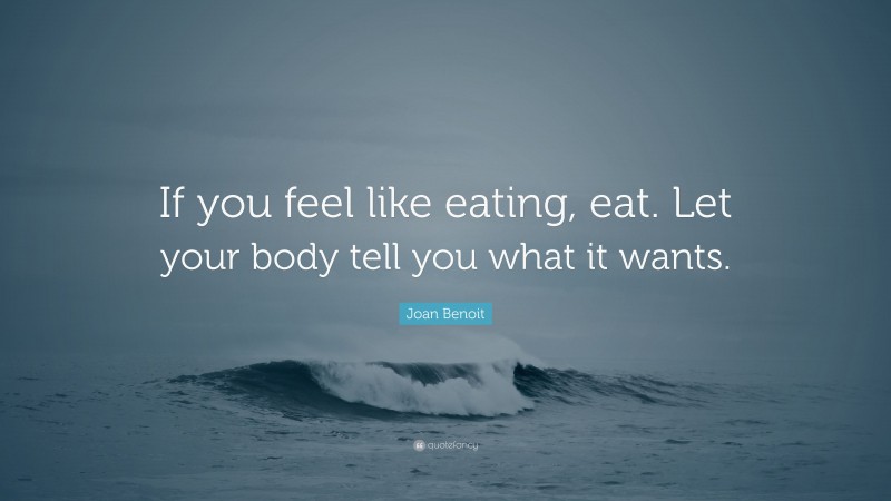 Joan Benoit Quote: “If you feel like eating, eat. Let your body tell you what it wants.”