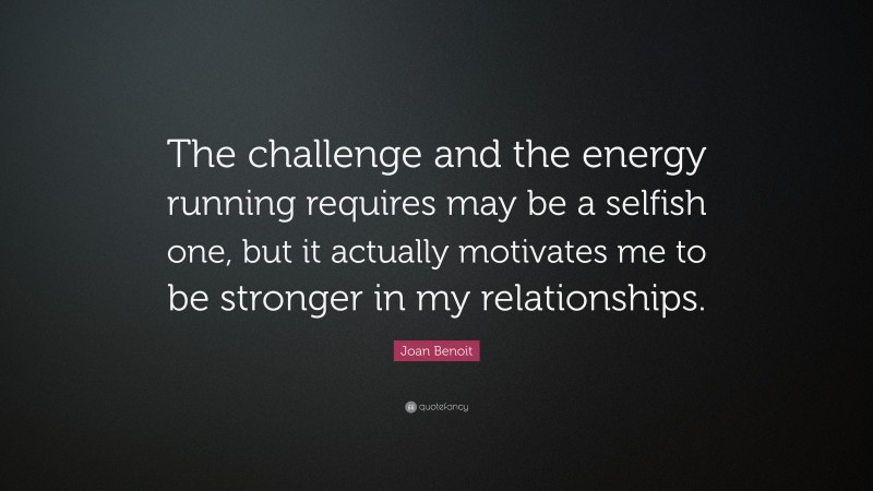 Joan Benoit Quote: “The challenge and the energy running requires may be a selfish one, but it actually motivates me to be stronger in my relationships.”