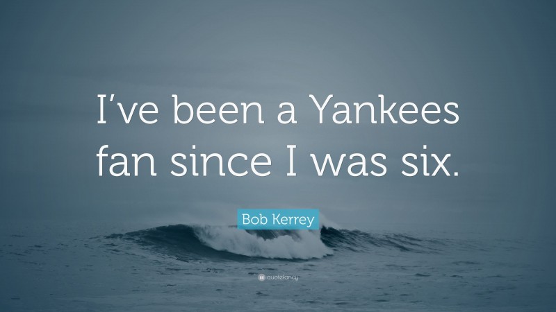 Bob Kerrey Quote: “I’ve been a Yankees fan since I was six.”