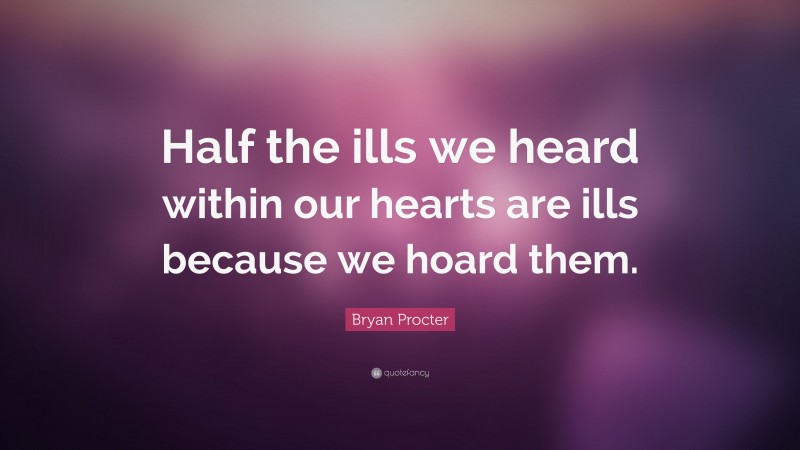 Bryan Procter Quote: “Half the ills we heard within our hearts are ills because we hoard them.”