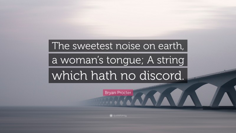 Bryan Procter Quote: “The sweetest noise on earth, a woman’s tongue; A string which hath no discord.”
