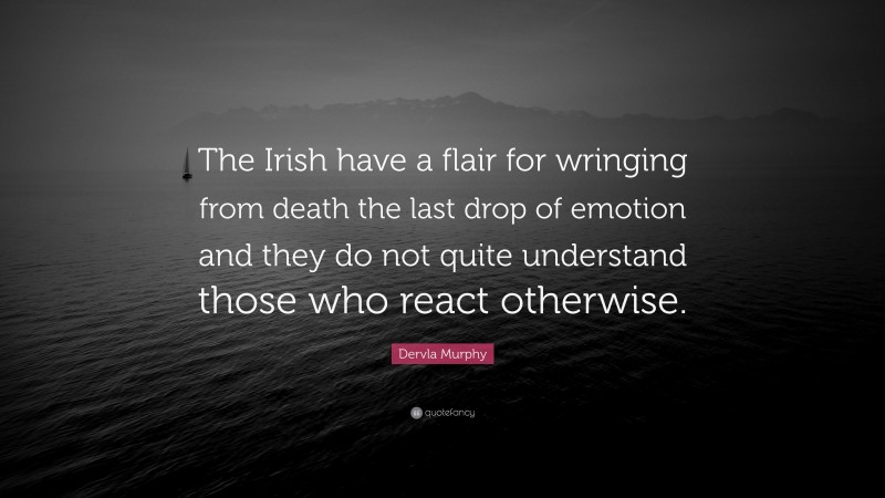 Dervla Murphy Quote: “The Irish have a flair for wringing from death the last drop of emotion and they do not quite understand those who react otherwise.”