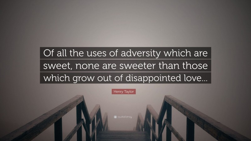 Henry Taylor Quote: “Of all the uses of adversity which are sweet, none are sweeter than those which grow out of disappointed love...”