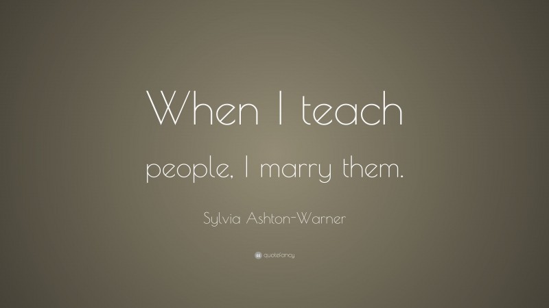 Sylvia Ashton-Warner Quote: “When I teach people, I marry them.”