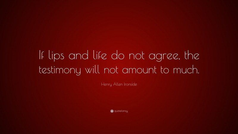 Henry Allen Ironside Quote: “If lips and life do not agree, the testimony will not amount to much.”