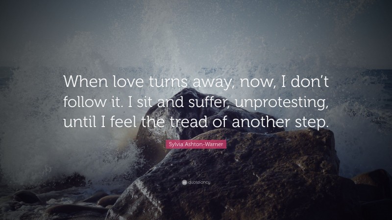 Sylvia Ashton-Warner Quote: “When love turns away, now, I don’t follow it. I sit and suffer, unprotesting, until I feel the tread of another step.”