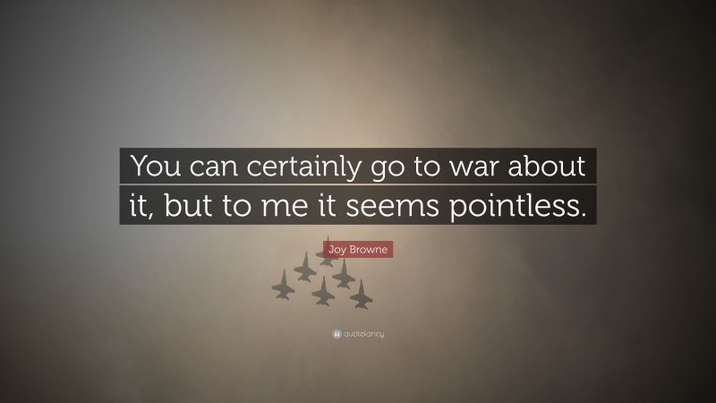 Joy Browne Quote: “You can certainly go to war about it, but to me it seems pointless.”