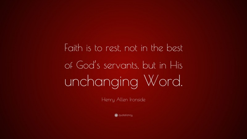 Henry Allen Ironside Quote: “Faith is to rest, not in the best of God’s servants, but in His unchanging Word.”