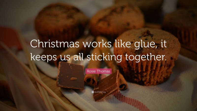 Rosie Thomas Quote: “Christmas works like glue, it keeps us all sticking together.”