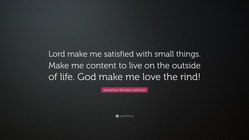 Josephine Winslow Johnson Quote: “Lord make me satisfied with small things. Make me content to live on the outside of life. God make me love the rind!”