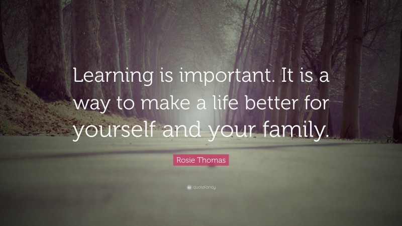 Rosie Thomas Quote: “Learning is important. It is a way to make a life better for yourself and your family.”