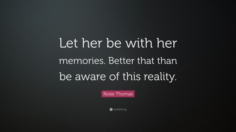 Rosie Thomas Quote: “Let her be with her memories. Better that than be aware of this reality.”