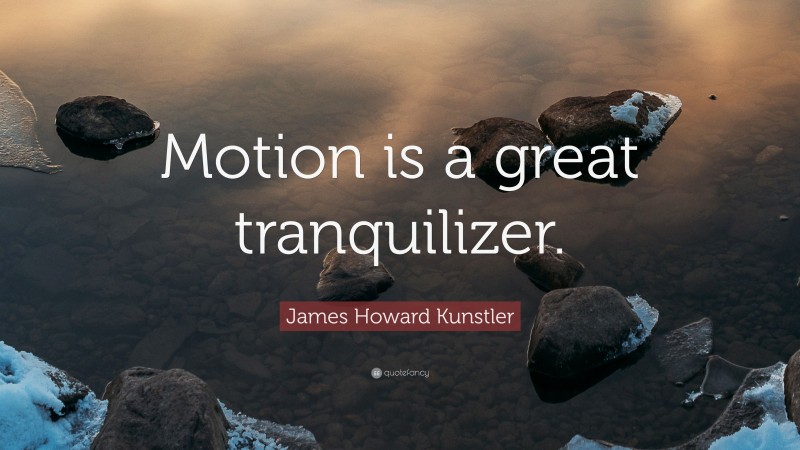 James Howard Kunstler Quote: “Motion is a great tranquilizer.”