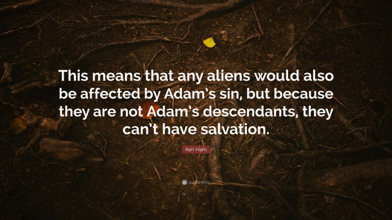 Ken Ham Quote: “This means that any aliens would also be affected by Adam’s sin, but because they are not Adam’s descendants, they can’t have salvation.”
