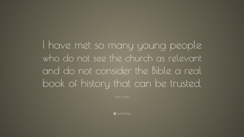 Ken Ham Quote: “I have met so many young people who do not see the church as relevant and do not consider the Bible a real book of history that can be trusted.”