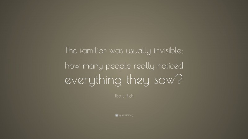 Ilsa J. Bick Quote: “The familiar was usually invisible; how many people really noticed everything they saw?”