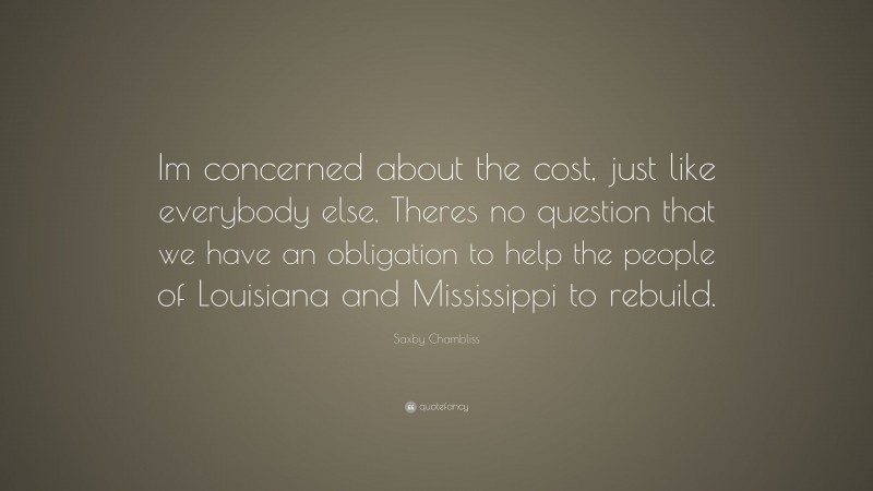 Saxby Chambliss Quote: “Im concerned about the cost, just like everybody else. Theres no question that we have an obligation to help the people of Louisiana and Mississippi to rebuild.”