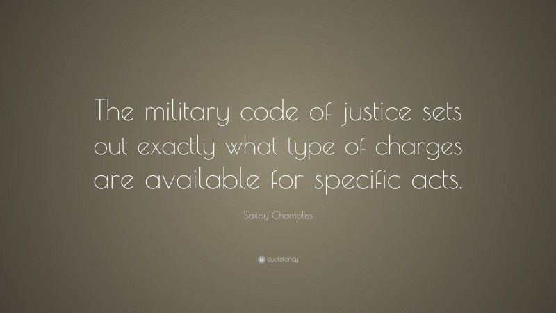Saxby Chambliss Quote: “The military code of justice sets out exactly what type of charges are available for specific acts.”