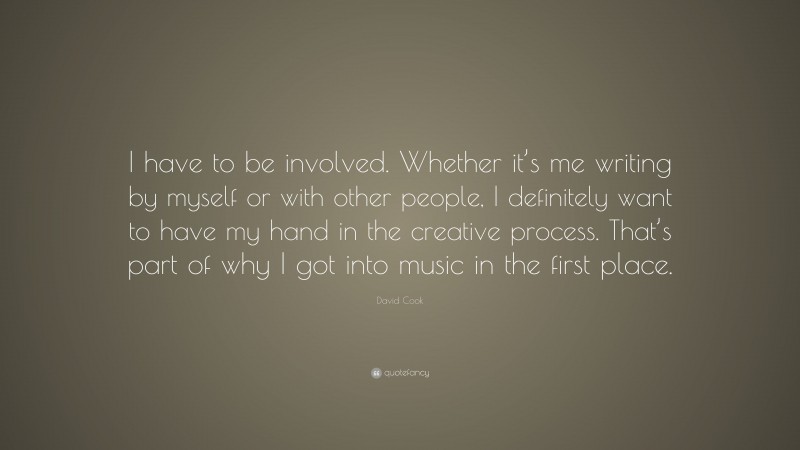 David Cook Quote: “I have to be involved. Whether it’s me writing by myself or with other people, I definitely want to have my hand in the creative process. That’s part of why I got into music in the first place.”