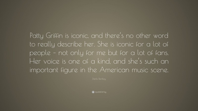 Dierks Bentley Quote: “Patty Griffin is iconic, and there’s no other word to really describe her. She is iconic for a lot of people – not only for me but for a lot of fans. Her voice is one of a kind, and she’s such an important figure in the American music scene.”