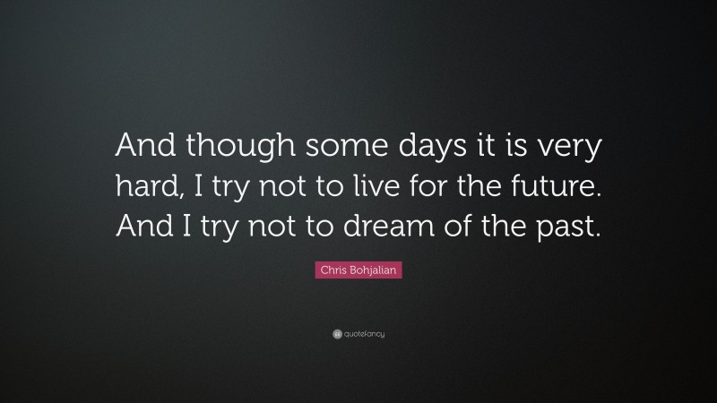 Chris Bohjalian Quote: “And though some days it is very hard, I try not to live for the future. And I try not to dream of the past.”
