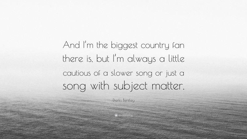 Dierks Bentley Quote: “And I’m the biggest country fan there is, but I’m always a little cautious of a slower song or just a song with subject matter.”