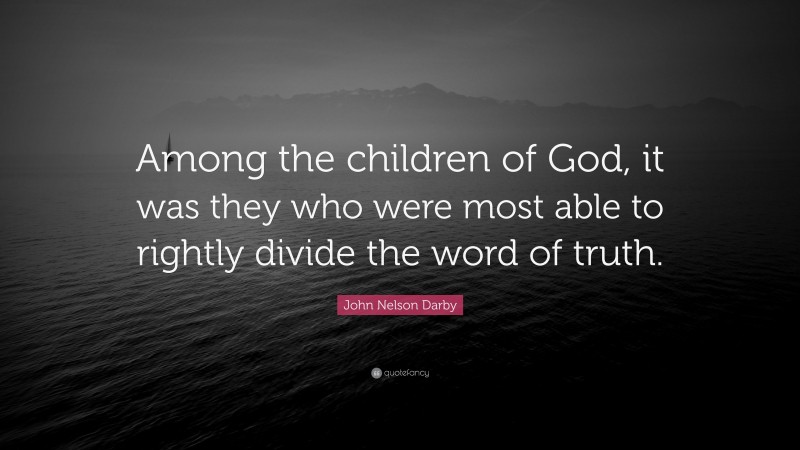 John Nelson Darby Quote: “Among the children of God, it was they who were most able to rightly divide the word of truth.”