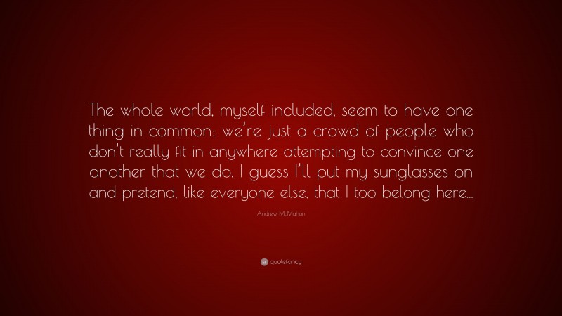Andrew McMahon Quote: “The whole world, myself included, seem to have one thing in common; we’re just a crowd of people who don’t really fit in anywhere attempting to convince one another that we do. I guess I’ll put my sunglasses on and pretend, like everyone else, that I too belong here...”