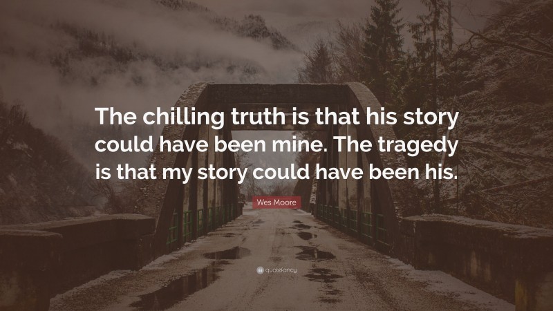 Wes Moore Quote: “The chilling truth is that his story could have been mine. The tragedy is that my story could have been his.”