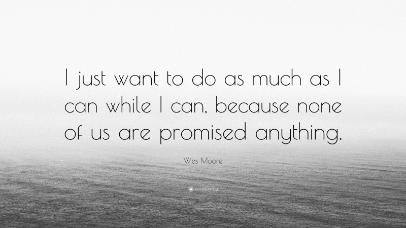 Wes Moore Quote: “I just want to do as much as I can while I can, because none of us are promised anything.”