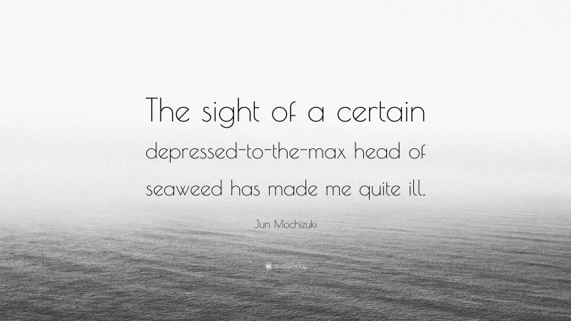 Jun Mochizuki Quote: “The sight of a certain depressed-to-the-max head of seaweed has made me quite ill.”