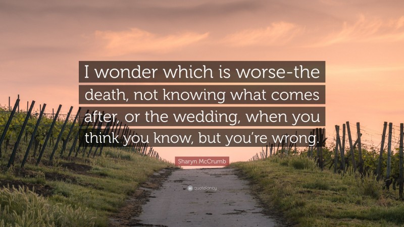 Sharyn McCrumb Quote: “I wonder which is worse-the death, not knowing what comes after, or the wedding, when you think you know, but you’re wrong.”